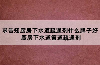 求告知厨房下水道疏通剂什么牌子好 厨房下水道管道疏通剂